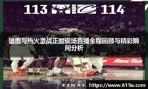 雄鹿与热火激战正酣现场直播全程回顾与精彩瞬间分析